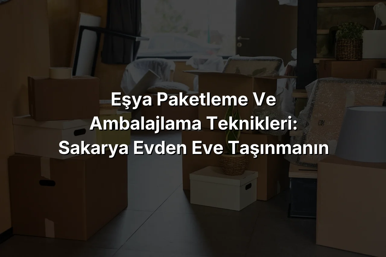 Eşya Paketleme ve Ambalajlama Teknikleri: Sakarya Evden Eve Taşınmanın Püf Noktaları