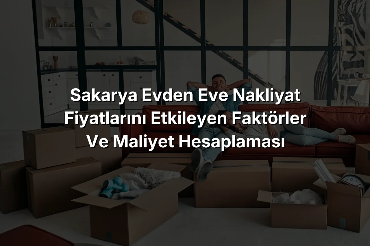 Sakarya Evden Eve Nakliyat Fiyatlarını Etkileyen Faktörler ve Maliyet Hesaplaması