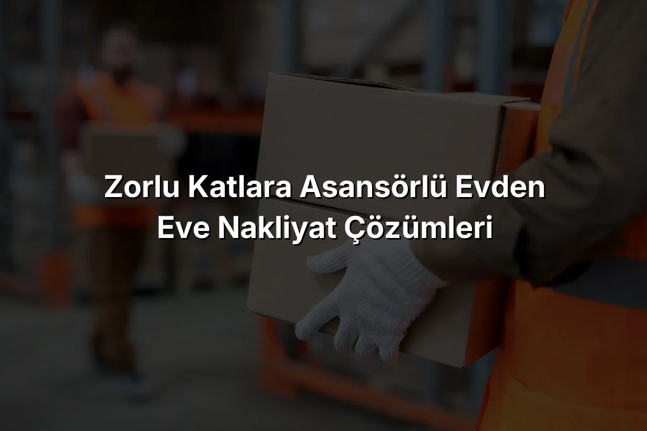 Zorlu Katlara Asansörlü Evden Eve Nakliyat Çözümleri