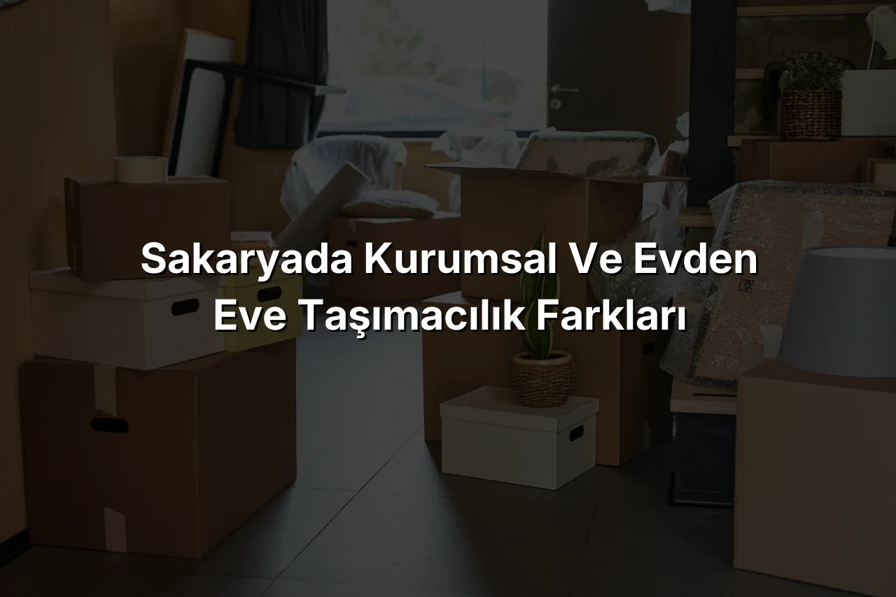 
Sakaryada Kurumsal ve Evden Eve Taşımacılık Farkları
